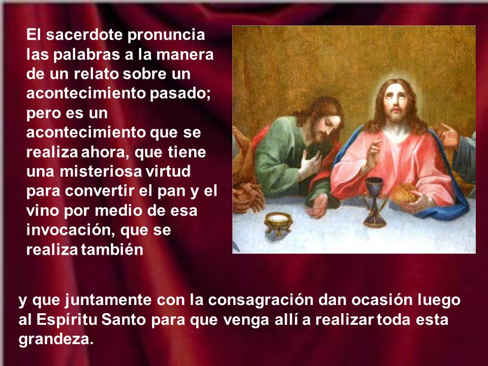 El sacerdote pronuncia las palabras a la manera de un relato sobre un acontecimiento pasado; pero es un acontecimiento que se realiza ahora, que tiene una misteriosa virtud para convertir el pan y el vino por medio de esa invocación, que se realiza también