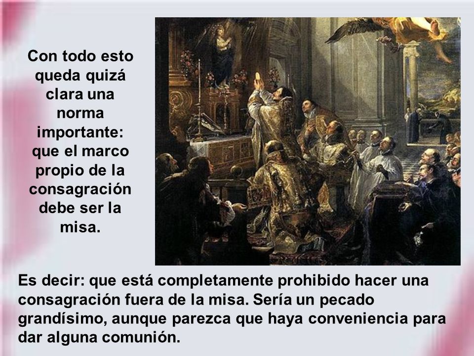 Con todo esto queda quizá clara una norma importante: que el marco propio de la consagración debe ser la misa.