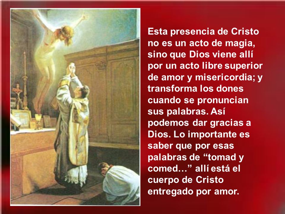 Esta presencia de Cristo no es un acto de magia, sino que Dios viene allí por un acto libre superior de amor y misericordia; y transforma los dones cuando se pronuncian sus palabras.