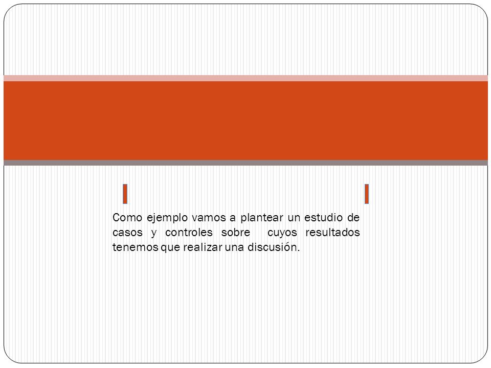 Como ejemplo vamos a plantear un estudio de casos y controles sobre cuyos resultados tenemos que realizar una discusión.