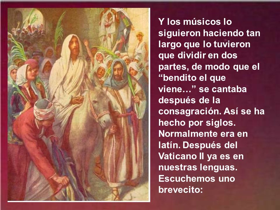 Y los músicos lo siguieron haciendo tan largo que lo tuvieron que dividir en dos partes, de modo que el bendito el que viene… se cantaba después de la consagración.