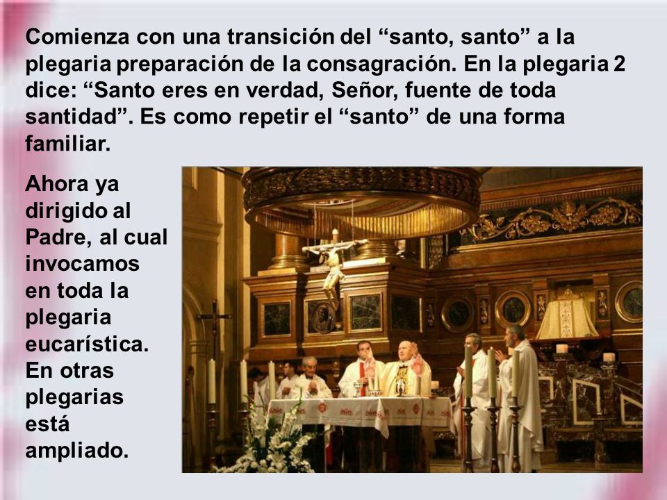 Comienza con una transición del santo, santo a la plegaria preparación de la consagración. En la plegaria 2 dice: Santo eres en verdad, Señor, fuente de toda santidad . Es como repetir el santo de una forma familiar.
