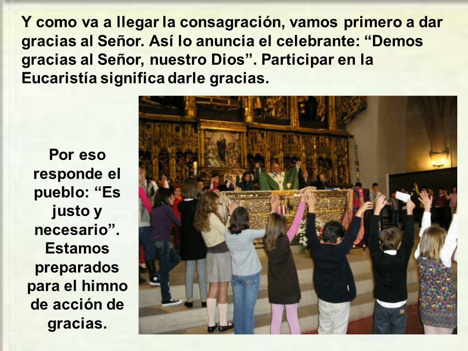 Y como va a llegar la consagración, vamos primero a dar gracias al Señor. Así lo anuncia el celebrante: Demos gracias al Señor, nuestro Dios . Participar en la Eucaristía significa darle gracias.