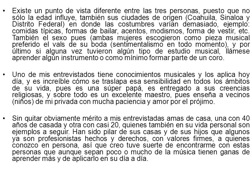Existe un punto de vista diferente entre las tres personas, puesto que no sólo la edad influye, también sus ciudades de origen (Coahuila, Sinaloa y Distrito Federal) en donde las costumbres varían demasiado, ejemplo: comidas típicas, formas de bailar, acentos, modismos, forma de vestir, etc. También el sexo pues (ambas mujeres escogieron como pieza musical preferido el vals de su boda (sentimentalismo en todo momento), y por último si alguna vez tuvieron algún tipo de estudio musical, llámese aprender algún instrumento o como mínimo formar parte de un coro.