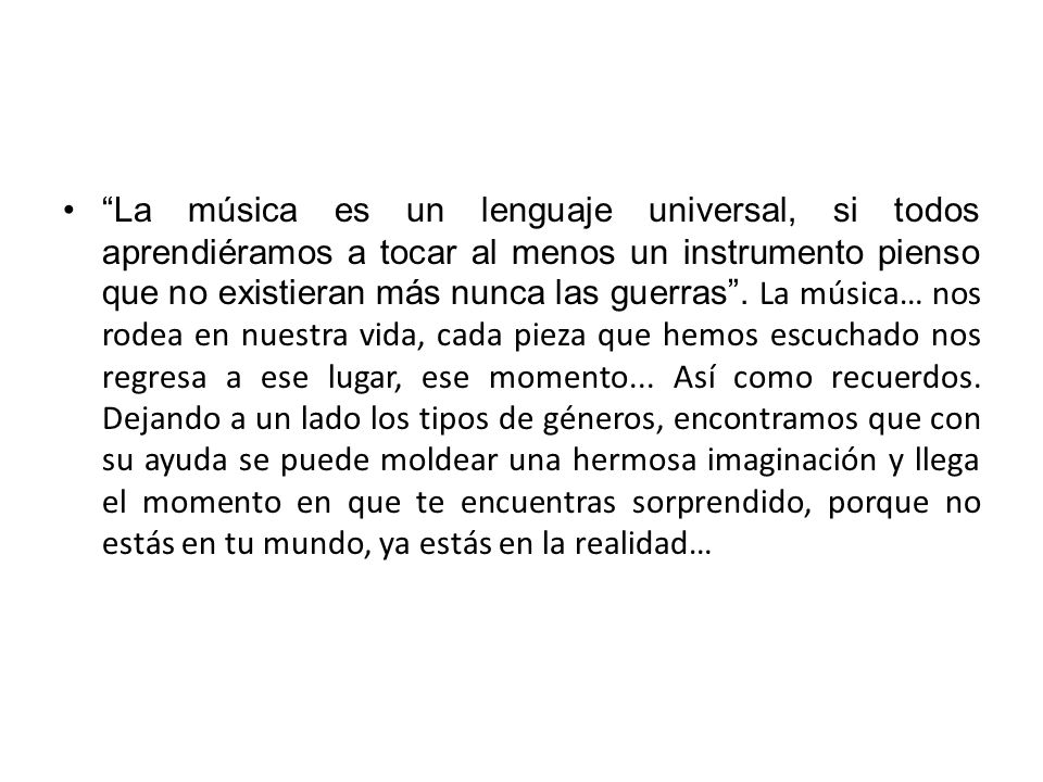 La música es un lenguaje universal, si todos aprendiéramos a tocar al menos un instrumento pienso que no existieran más nunca las guerras .