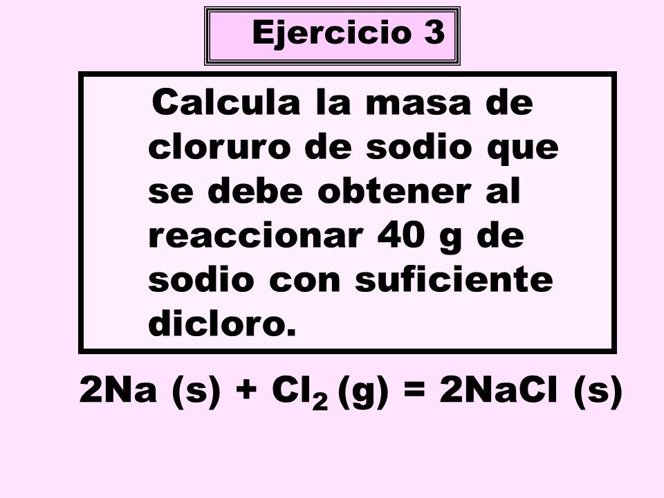 Ejercicio 3 Calcula la masa de cloruro de sodio que se debe obtener al reaccionar 40 g de sodio con suficiente dicloro.
