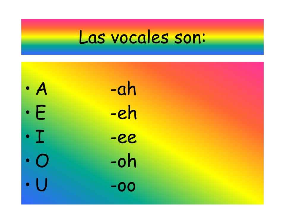 Las vocales son: A -ah E -eh I -ee O -oh U -oo