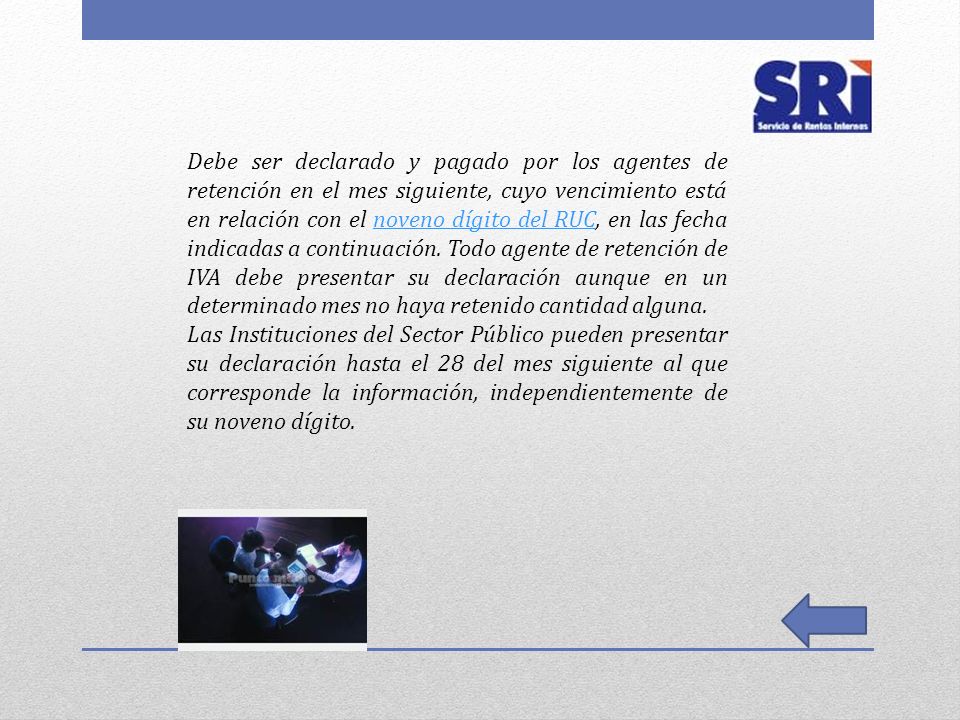 Debe ser declarado y pagado por los agentes de retención en el mes siguiente, cuyo vencimiento está en relación con el noveno dígito del RUC, en las fecha indicadas a continuación. Todo agente de retención de IVA debe presentar su declaración aunque en un determinado mes no haya retenido cantidad alguna.