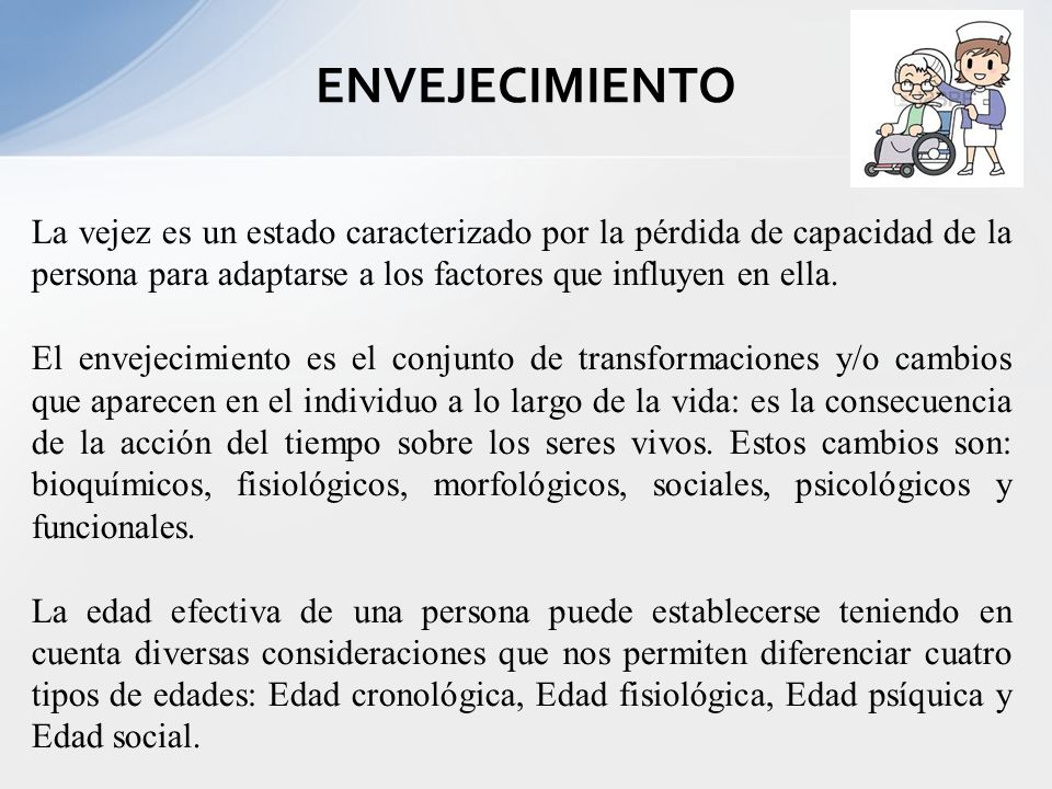 ENVEJECIMIENTO La vejez es un estado caracterizado por la pérdida de capacidad de la persona para adaptarse a los factores que influyen en ella.