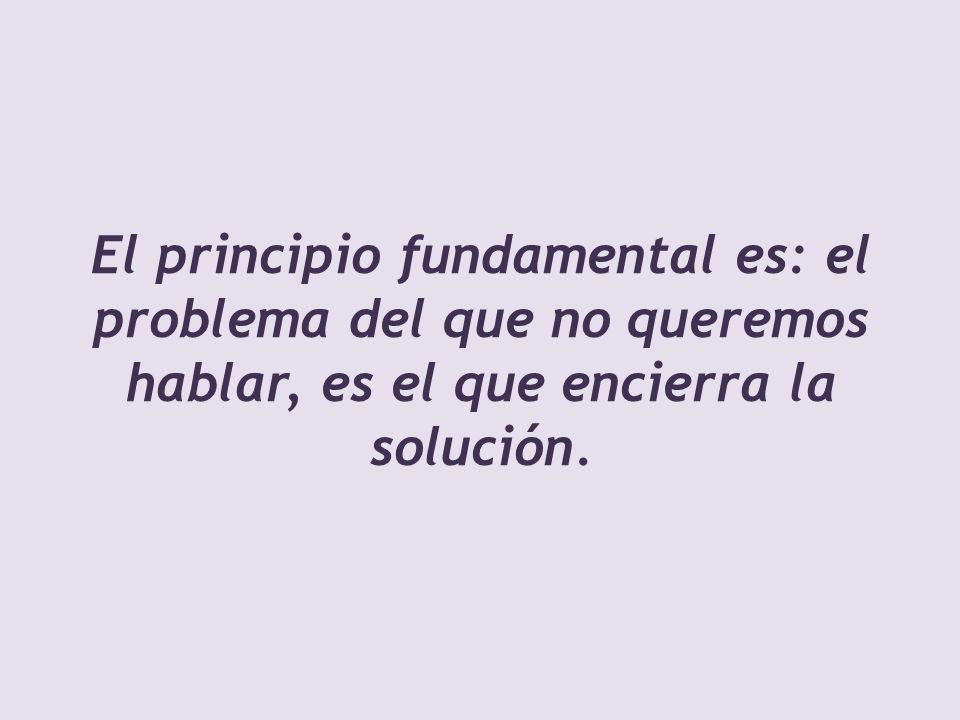 El principio fundamental es: el problema del que no queremos hablar, es el que encierra la solución.