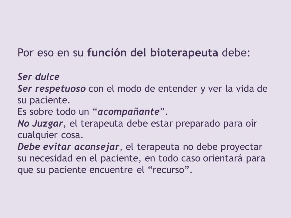 Por eso en su función del bioterapeuta debe: Ser dulce Ser respetuoso con el modo de entender y ver la vida de su paciente.