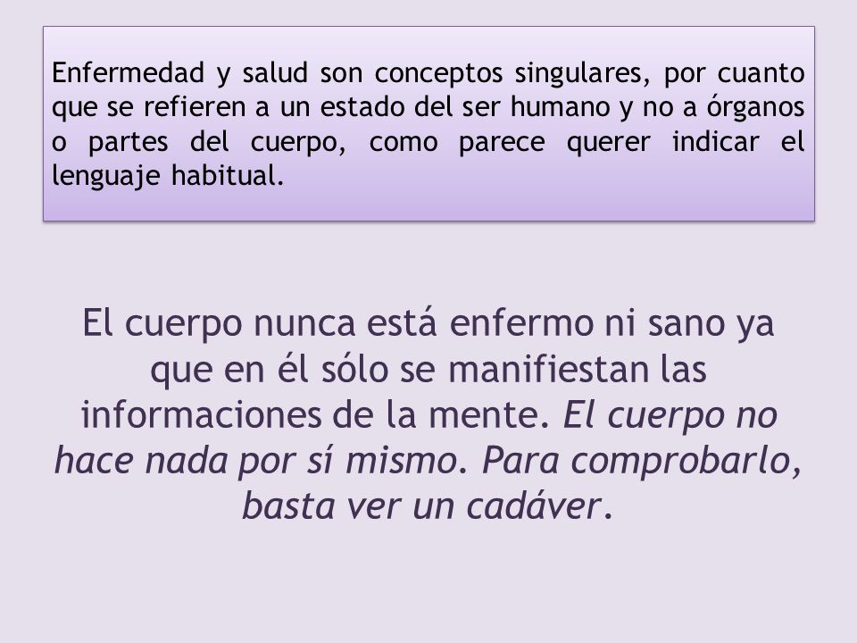Enfermedad y salud son conceptos singulares, por cuanto que se refieren a un estado del ser humano y no a órganos o partes del cuerpo, como parece querer indicar el lenguaje habitual.