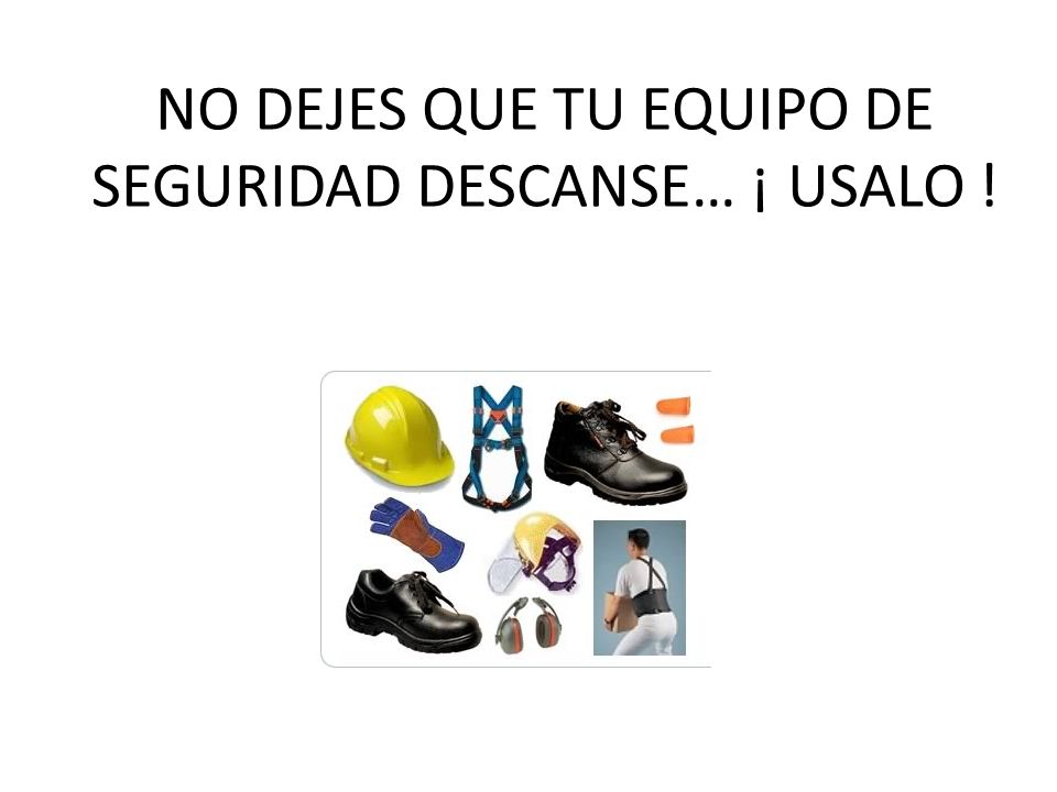 NO DEJES QUE TU EQUIPO DE SEGURIDAD DESCANSE… ¡ USALO !