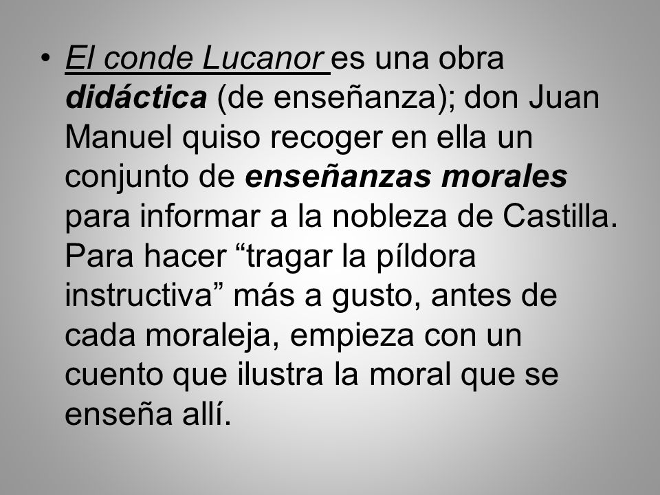 El conde Lucanor es una obra didáctica (de enseñanza); don Juan Manuel quiso recoger en ella un conjunto de enseñanzas morales para informar a la nobleza de Castilla.