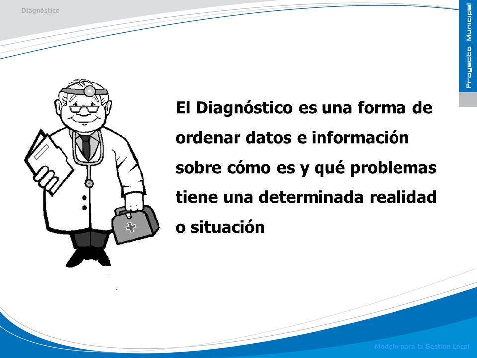 Diagnóstico El Diagnóstico es una forma de ordenar datos e información sobre cómo es y qué problemas tiene una determinada realidad o situación.