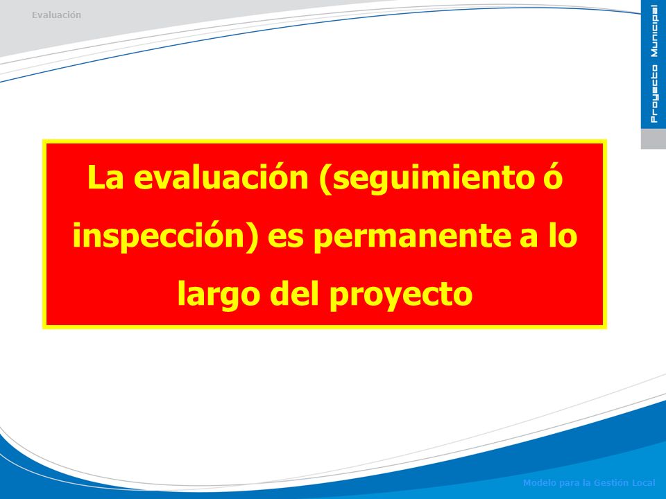 Evaluación La evaluación (seguimiento ó inspección) es permanente a lo largo del proyecto