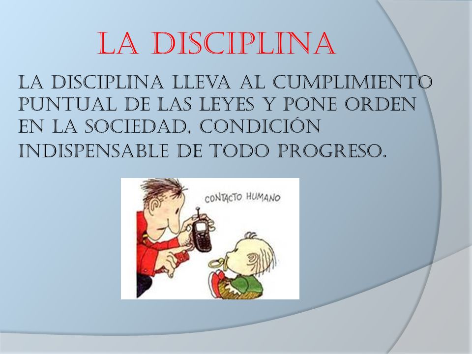 LA DISCIPLINA La disciplina lleva al cumplimiento puntual de las leyes y pone orden en la sociedad, condición indispensable de todo progreso.