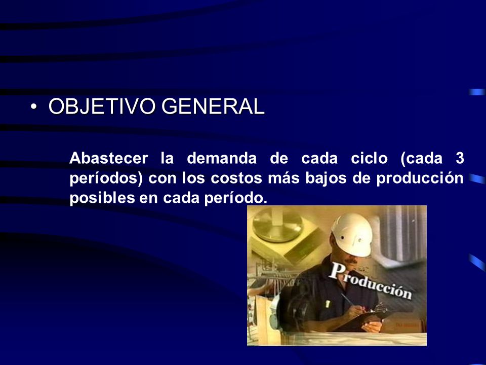 OBJETIVO GENERAL Abastecer la demanda de cada ciclo (cada 3 períodos) con los costos más bajos de producción posibles en cada período.