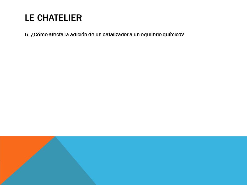 LE CHATELIER 6. ¿Cómo afecta la adición de un catalizador a un equlibrio químico