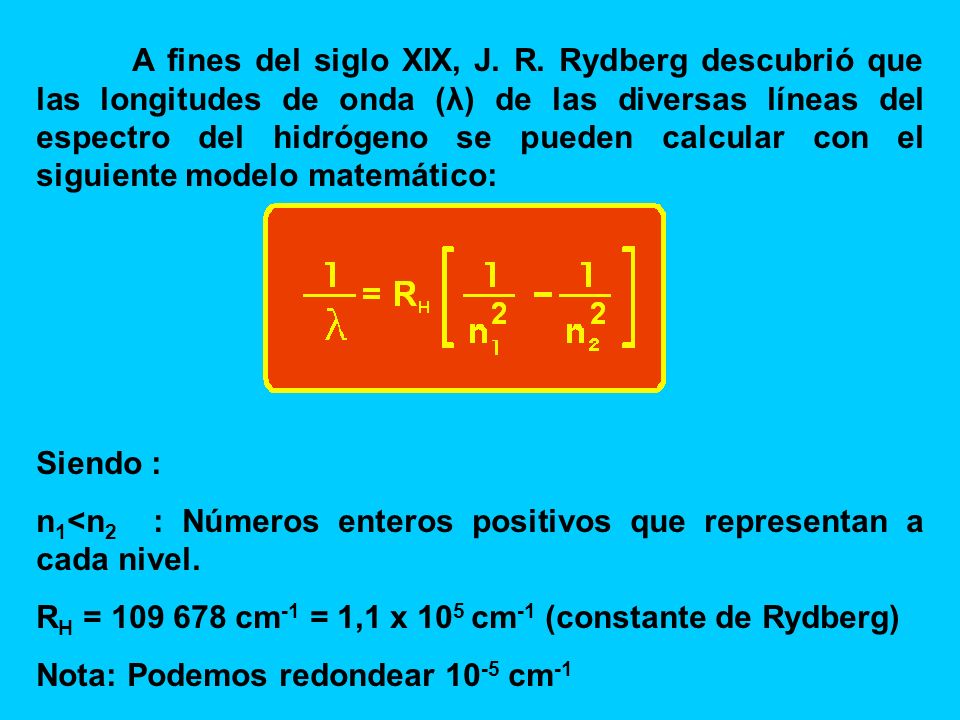A fines del siglo XIX, J. R. Rydberg descubrió que las longitudes de onda (λ) de las diversas líneas del espectro del hidrógeno se pueden calcular con el siguiente modelo matemático: