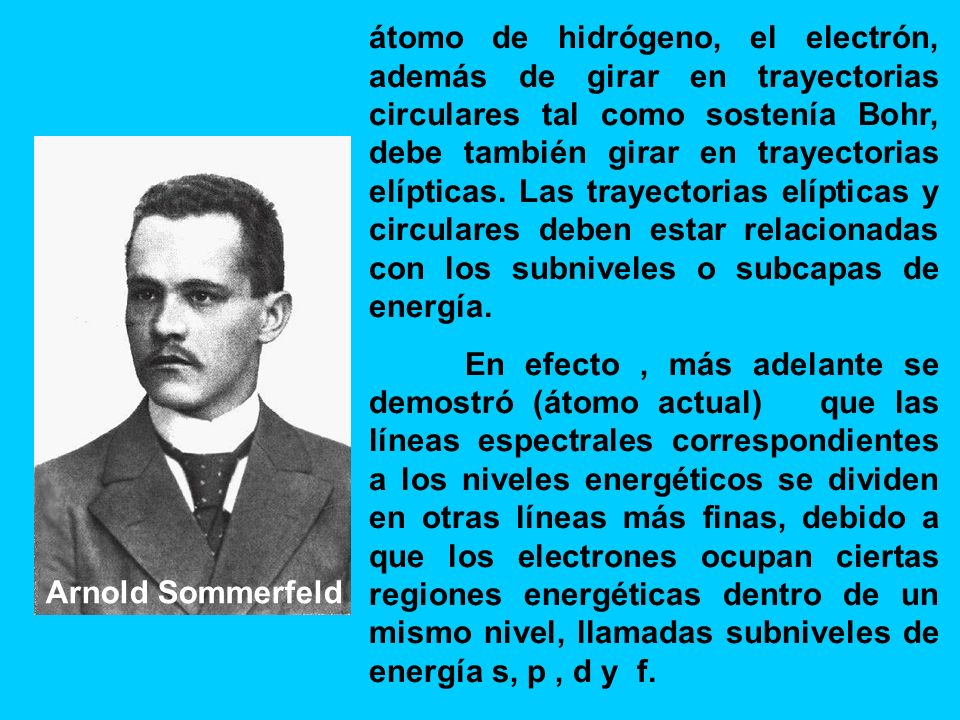 átomo de hidrógeno, el electrón, además de girar en trayectorias circulares tal como sostenía Bohr, debe también girar en trayectorias elípticas. Las trayectorias elípticas y circulares deben estar relacionadas con los subniveles o subcapas de energía.