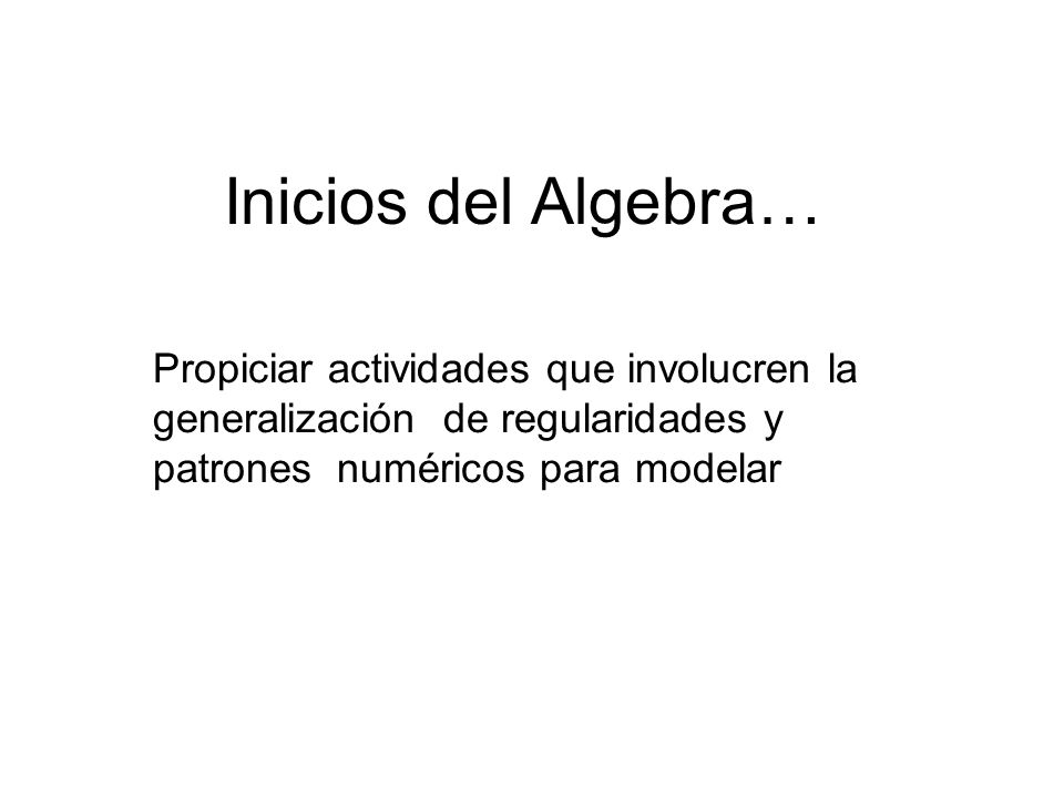 Inicios del Algebra… Propiciar actividades que involucren la generalización de regularidades y patrones numéricos para modelar.
