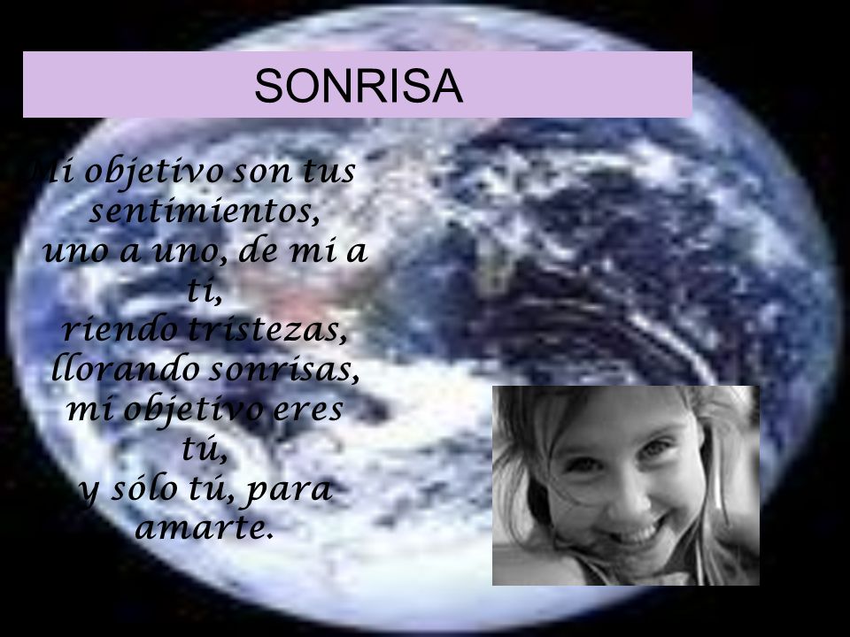 SONRISA Mi objetivo son tus sentimientos, uno a uno, de mi a ti, riendo tristezas, llorando sonrisas, mi objetivo eres tú, y sólo tú, para amarte.