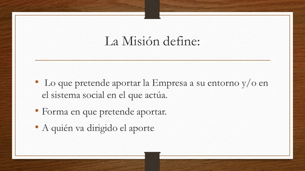 La Misión define: Lo que pretende aportar la Empresa a su entorno y/o en el sistema social en el que actúa.
