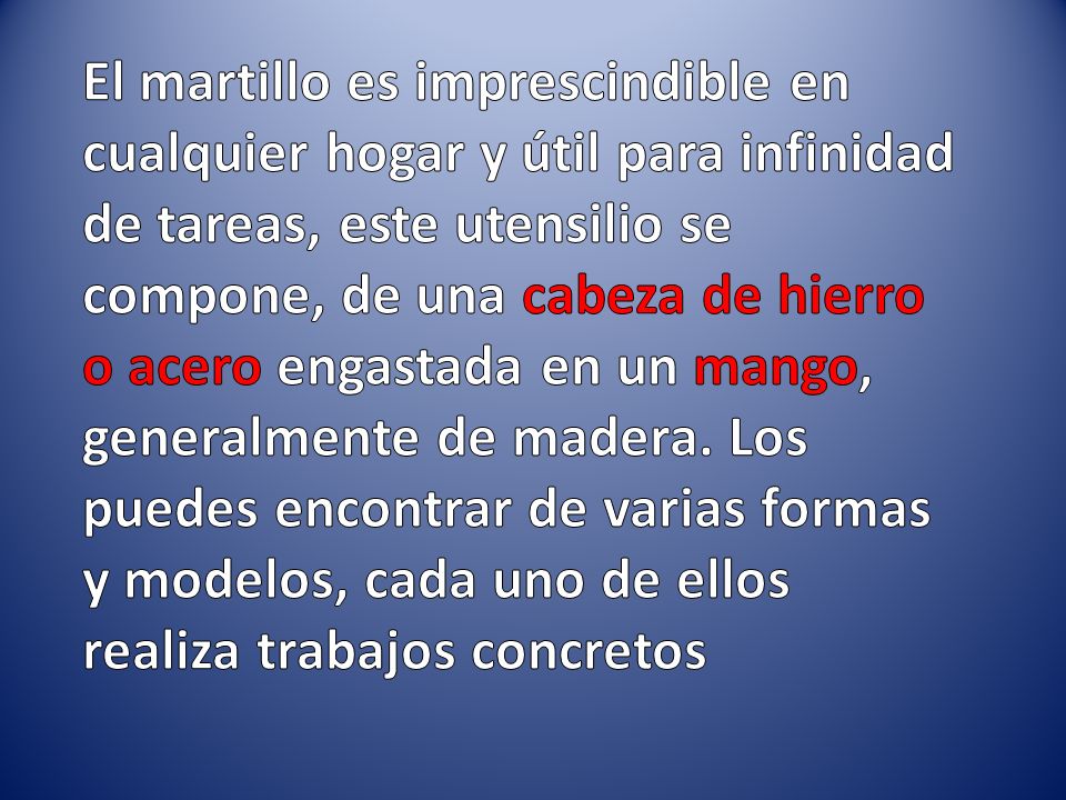 El martillo es imprescindible en cualquier hogar y útil para infinidad de tareas, este utensilio se compone, de una cabeza de hierro o acero engastada en un mango, generalmente de madera.