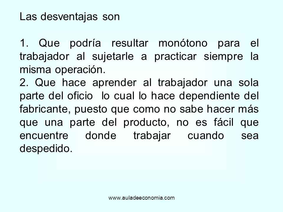 Las desventajas son 1. Que podría resultar monótono para el trabajador al sujetarle a practicar siempre la misma operación.