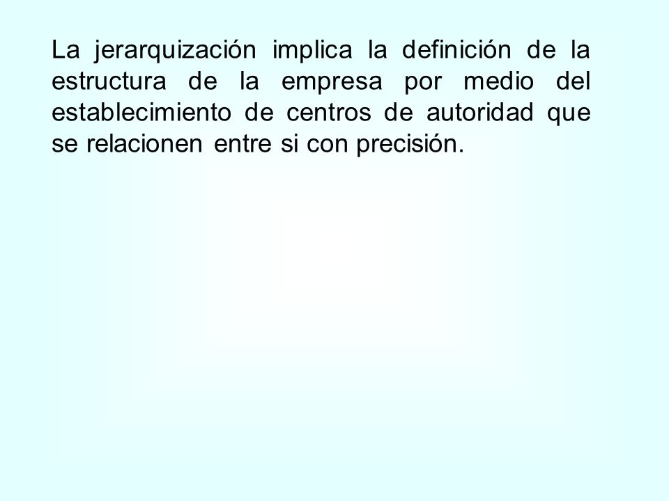 La jerarquización implica la definición de la estructura de la empresa por medio del establecimiento de centros de autoridad que se relacionen entre si con precisión.