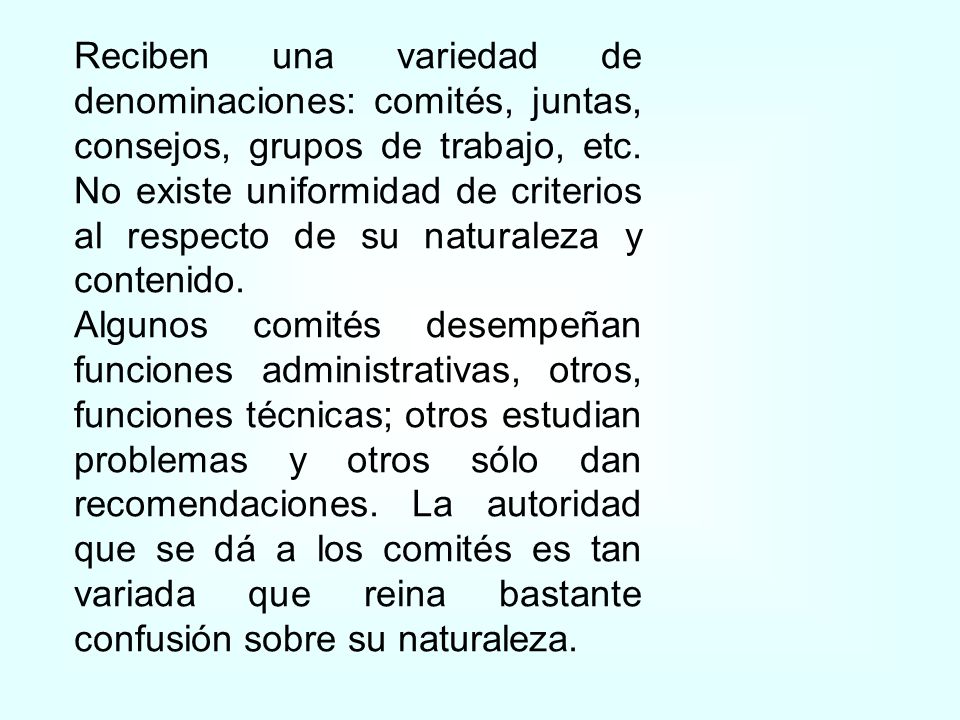 Reciben una variedad de denominaciones: comités, juntas, consejos, grupos de trabajo, etc. No existe uniformidad de criterios al respecto de su naturaleza y contenido.