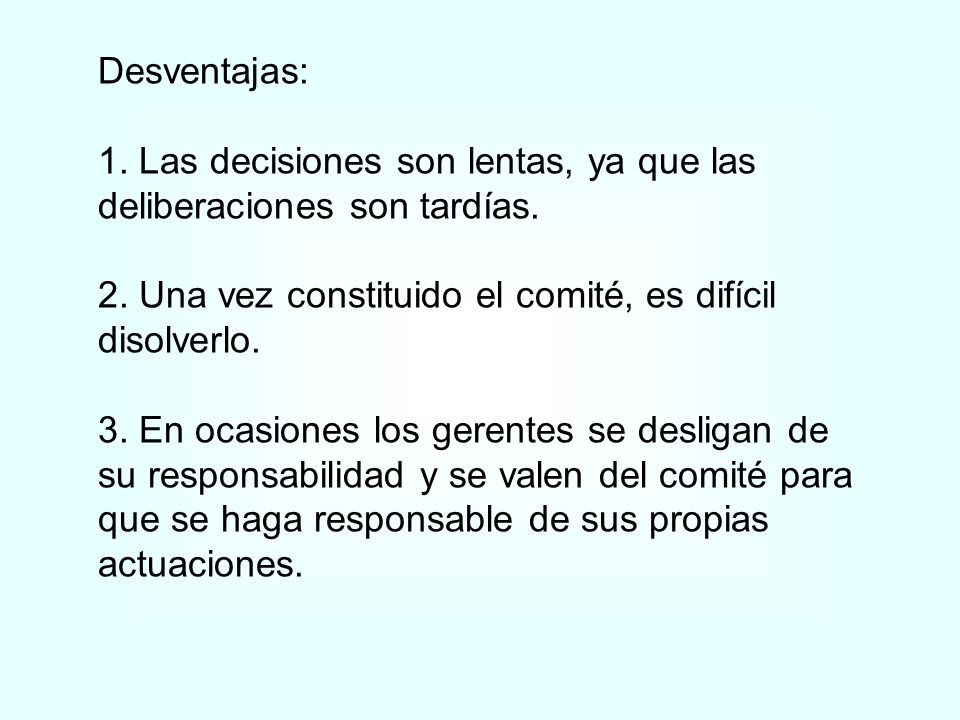 Desventajas: 1. Las decisiones son lentas, ya que las deliberaciones son tardías. 2. Una vez constituido el comité, es difícil disolverlo.