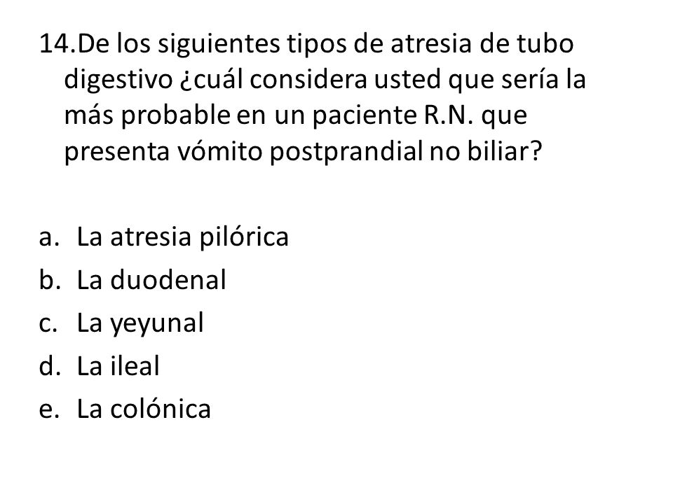 14.De los siguientes tipos de atresia de tubo digestivo ¿cuál considera usted que sería la más probable en un paciente R.N. que presenta vómito postprandial no biliar