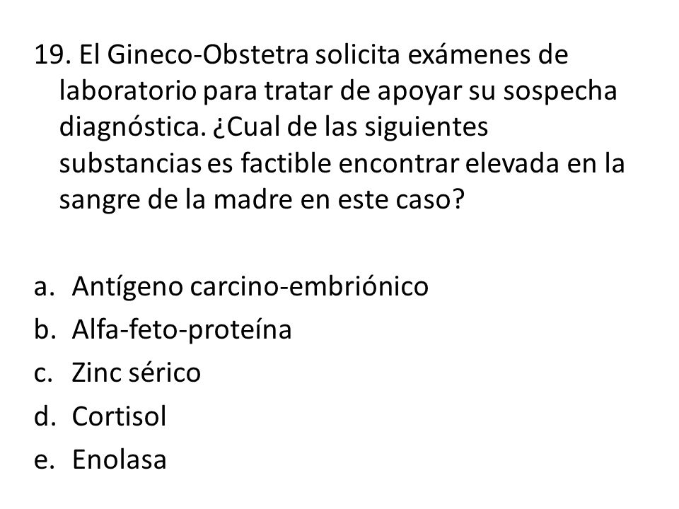 19. El Gineco-Obstetra solicita exámenes de laboratorio para tratar de apoyar su sospecha diagnóstica. ¿Cual de las siguientes substancias es factible encontrar elevada en la sangre de la madre en este caso