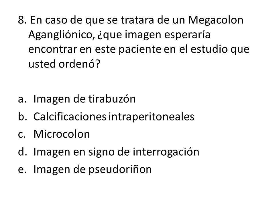 8. En caso de que se tratara de un Megacolon Agangliónico, ¿que imagen esperaría encontrar en este paciente en el estudio que usted ordenó