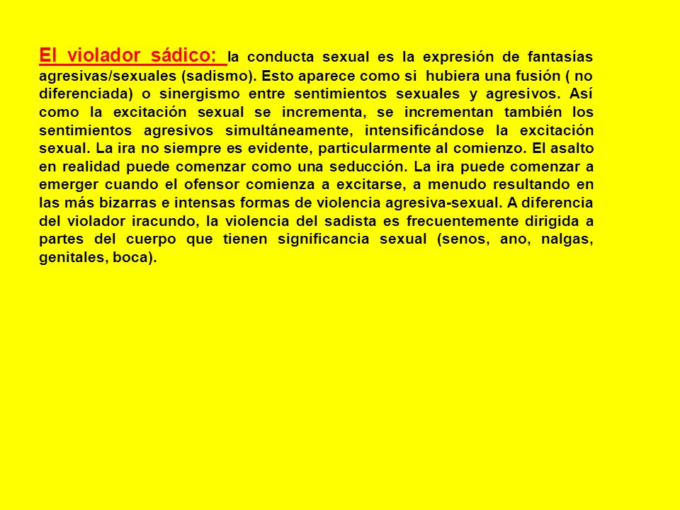 El violador sádico: la conducta sexual es la expresión de fantasías agresivas/sexuales (sadismo).
