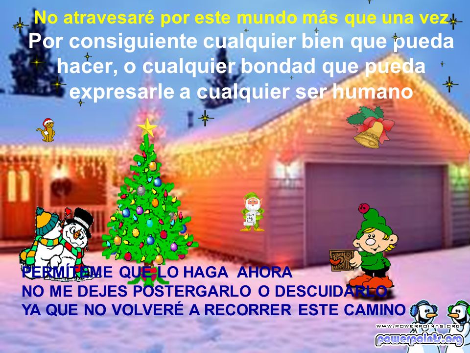 No atravesaré por este mundo más que una vez Por consiguiente cualquier bien que pueda hacer, o cualquier bondad que pueda expresarle a cualquier ser humano