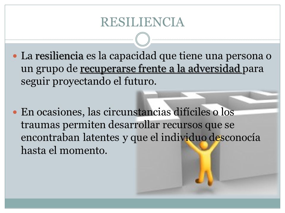 RESILIENCIA La resiliencia es la capacidad que tiene una persona o un grupo de recuperarse frente a la adversidad para seguir proyectando el futuro.