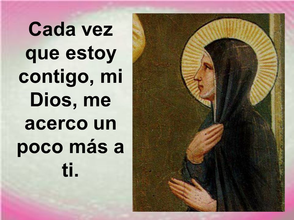 Cada vez que estoy contigo, mi Dios, me acerco un poco más a ti.