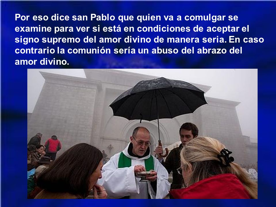 Por eso dice san Pablo que quien va a comulgar se examine para ver si está en condiciones de aceptar el signo supremo del amor divino de manera seria.