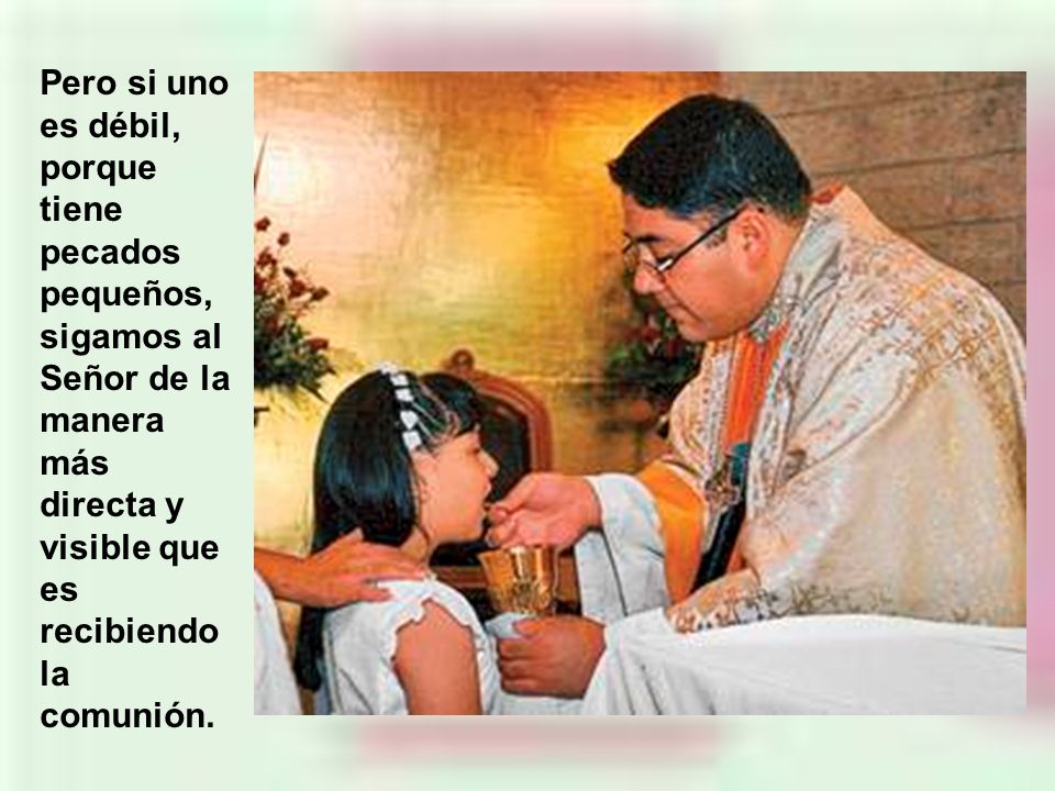 Pero si uno es débil, porque tiene pecados pequeños, sigamos al Señor de la manera más directa y visible que es recibiendo la comunión.