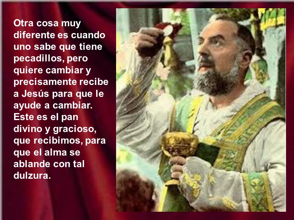 Otra cosa muy diferente es cuando uno sabe que tiene pecadillos, pero quiere cambiar y precisamente recibe a Jesús para que le ayude a cambiar.