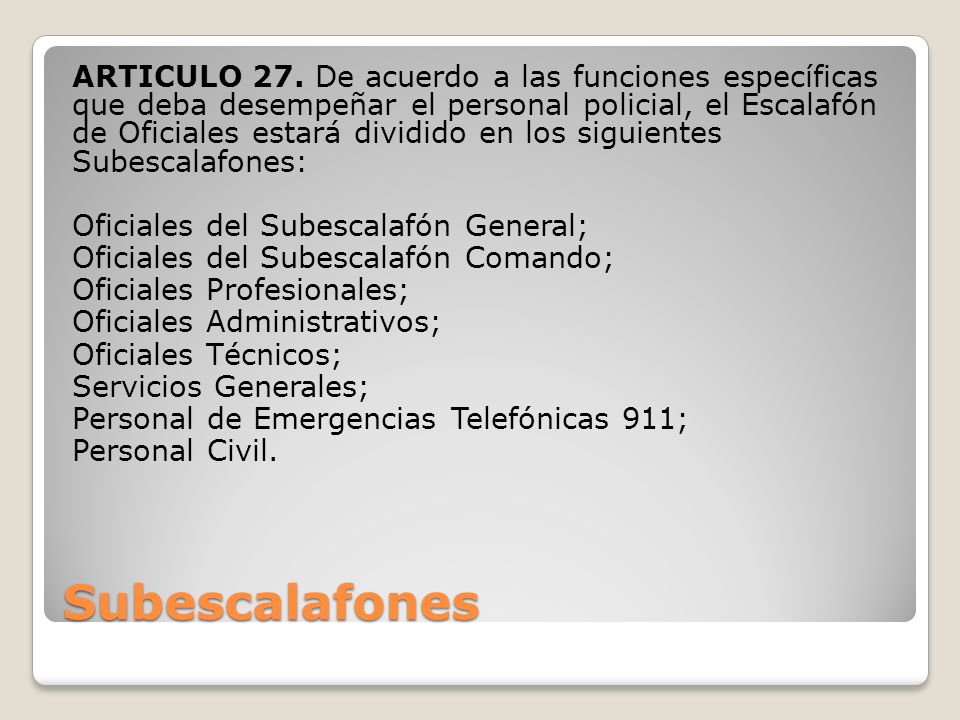 ARTICULO 27. De acuerdo a las funciones específicas que deba desempeñar el personal policial, el Escalafón de Oficiales estará dividido en los siguientes Subescalafones: