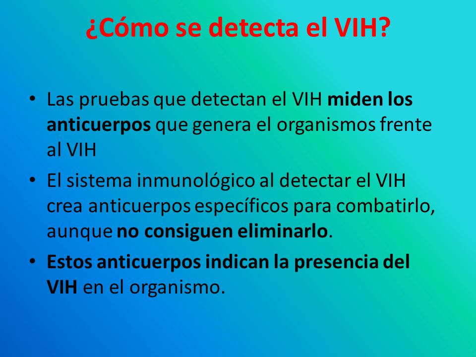 ¿Cómo se detecta el VIH Las pruebas que detectan el VIH miden los anticuerpos que genera el organismos frente al VIH.
