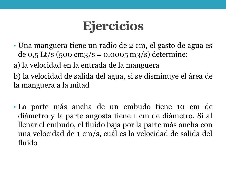 Ejercicios Una manguera tiene un radio de 2 cm, el gasto de agua es de 0,5 Lt/s (500 cm3/s = 0,0005 m3/s) determine: