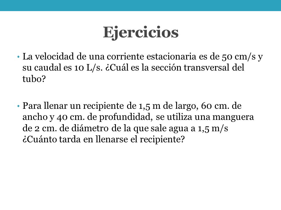 Ejercicios La velocidad de una corriente estacionaria es de 50 cm/s y su caudal es 10 L/s. ¿Cuál es la sección transversal del tubo