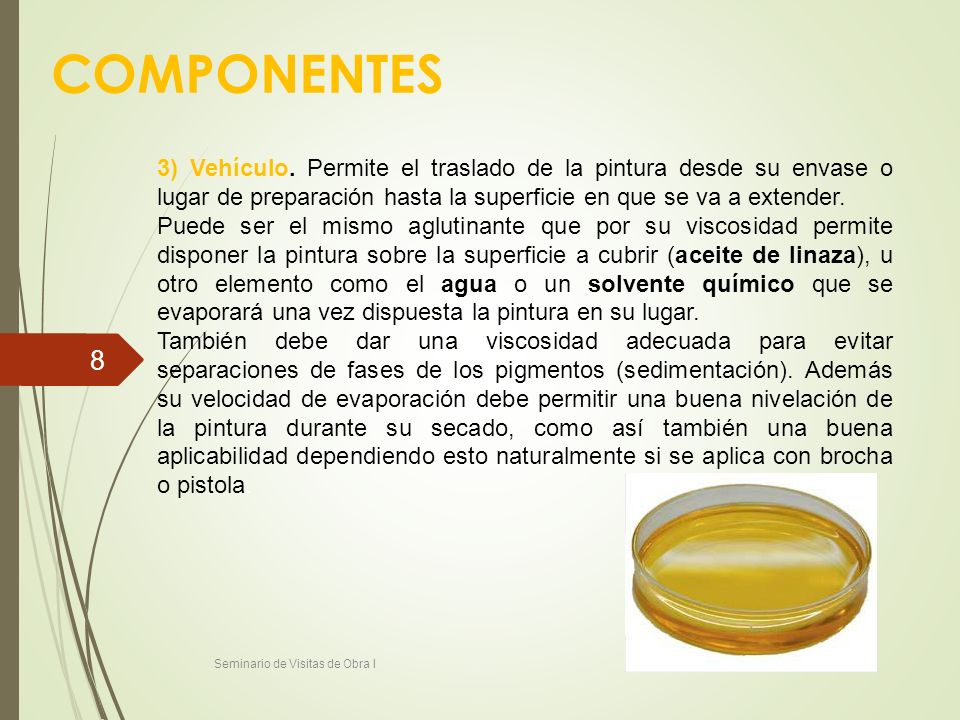 COMPONENTES 3) Vehículo. Permite el traslado de la pintura desde su envase o lugar de preparación hasta la superficie en que se va a extender.