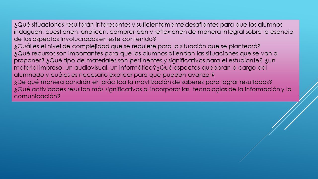 ¿Qué situaciones resultarán interesantes y suficientemente desafiantes para que los alumnos indaguen, cuestionen, analicen, comprendan y reflexionen de manera integral sobre la esencia de los aspectos involucrados en este contenido