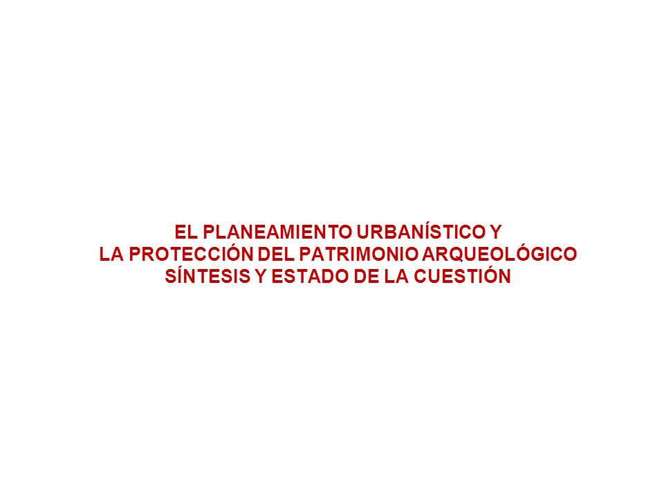 EL PLANEAMIENTO URBANÍSTICO Y LA PROTECCIÓN DEL PATRIMONIO ARQUEOLÓGICO SÍNTESIS Y ESTADO DE LA CUESTIÓN